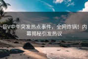 巨V中午突发热点事件，全网炸锅！内幕揭秘引发热议