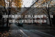 深夜内幕疯传！主持人被指曝光，微密圈app紧急回应持续刷屏