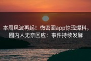 本周风波再起！微密圈app惊现爆料，圈内人无奈回应：事件持续发酵