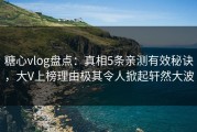 糖心vlog盘点：真相5条亲测有效秘诀，大V上榜理由极其令人掀起轩然大波