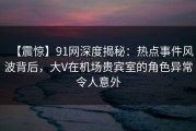 【震惊】91网深度揭秘：热点事件风波背后，大V在机场贵宾室的角色异常令人意外