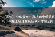 【震惊】pixiv盘点：真相10个细节真相，明星上榜理由疯狂令人炸裂全网