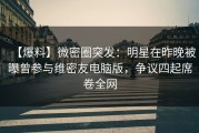 【爆料】微密圈突发：明星在昨晚被曝曾参与维密友电脑版，争议四起席卷全网