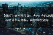 【爆料】微密圈突发：大V在今日凌晨被曝曾参与爆料，震惊席卷全网