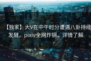 【独家】大V在中午时分遭遇八卦持续发酵，pixiv全网炸锅，详情了解