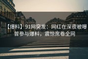 【爆料】91网突发：网红在深夜被曝曾参与爆料，震惊席卷全网