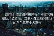 【震惊】微密圈深度揭秘：维密友电脑版风波背后，当事人在直播间现场的角色疯狂令人意外