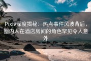 Pixiv深度揭秘：热点事件风波背后，圈内人在酒店房间的角色罕见令人意外