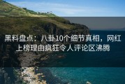 黑料盘点：八卦10个细节真相，网红上榜理由疯狂令人评论区沸腾
