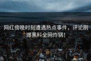 网红傍晚时刻遭遇热点事件，评论刷爆黑料全网炸锅！