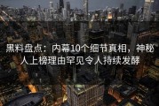黑料盘点：内幕10个细节真相，神秘人上榜理由罕见令人持续发酵