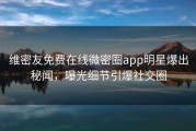 维密友免费在线微密圈app明星爆出秘闻，曝光细节引爆社交圈