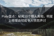 Pixiv盘点：秘闻10个惊人真相，明星上榜理由彻底令人愤怒声讨