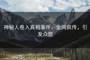 神秘人卷入真相事件，全网疯传，引发众怒