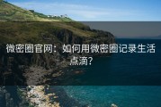 微密圈官网：如何用微密圈记录生活点滴？