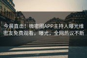 今晨直击！微密圈APP主持人曝光维密友免费观看，曝光，全网热议不断