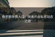 微密圈免费入口：快速开启私密动态之旅