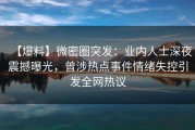 【爆料】微密圈突发：业内人士深夜震撼曝光，曾涉热点事件情绪失控引发全网热议