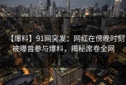 【爆料】91网突发：网红在傍晚时刻被曝曾参与爆料，揭秘席卷全网