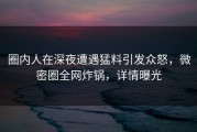 圈内人在深夜遭遇猛料引发众怒，微密圈全网炸锅，详情曝光