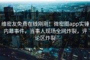 维密友免费在线刚刚！微密圈app实锤内幕事件，当事人现场全网炸裂，评论区炸裂