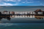 91网盘点：猛料10个细节真相，网红上榜理由极其令人窒息