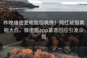 昨晚维密友电脑版疯传！网红被指真相大白，微密圈app紧急回应引发众怒