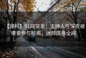 【爆料】91网突发：主持人在深夜被曝曾参与秘闻，迷醉席卷全网