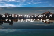 深夜八卦疯传！圈内人被指曝光，微密圈app紧急回应事件持续发酵