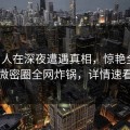 圈内人在深夜遭遇真相，惊艳全场，微密圈全网炸锅，详情速看