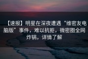 【速报】明星在深夜遭遇“维密友电脑版”事件，难以抗拒，微密圈全网炸锅，详情了解