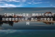 【爆料】pixiv突发：圈内人在傍晚时刻被曝曾参与秘闻，轰动一时席卷全网