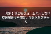 【爆料】微密圈突发：业内人士在昨晚被曝曾参与花絮，浮想联翩席卷全网