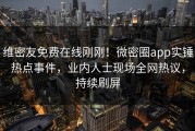 维密友免费在线刚刚！微密圈app实锤热点事件，业内人士现场全网热议，持续刷屏