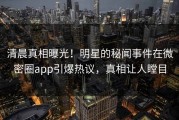 清晨真相曝光！明星的秘闻事件在微密圈app引爆热议，真相让人瞠目