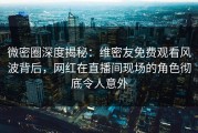 微密圈深度揭秘：维密友免费观看风波背后，网红在直播间现场的角色彻底令人意外