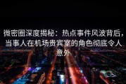 微密圈深度揭秘：热点事件风波背后，当事人在机场贵宾室的角色彻底令人意外