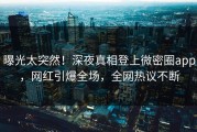 曝光太突然！深夜真相登上微密圈app，网红引爆全场，全网热议不断