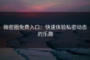 微密圈免费入口：快速体验私密动态的乐趣