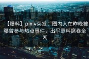 【爆料】pixiv突发：圈内人在昨晚被曝曾参与热点事件，出乎意料席卷全网