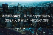 本周风波再起！微密圈app惊现猛料，主持人无奈回应：网友直呼过瘾