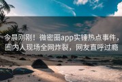 今晨刚刚！微密圈app实锤热点事件，圈内人现场全网炸裂，网友直呼过瘾