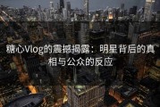 糖心Vlog的震撼揭露：明星背后的真相与公众的反应