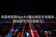 清晨微密圈App大V爆出维密友电脑版，揭秘细节评论数破万！