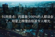 91网盘点：内幕最少99%的人都误会了，明星上榜理由极其令人曝光