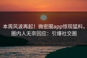本周风波再起！微密圈app惊现猛料，圈内人无奈回应：引爆社交圈
