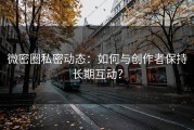 微密圈私密动态：如何与创作者保持长期互动？