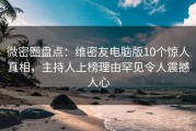 微密圈盘点：维密友电脑版10个惊人真相，主持人上榜理由罕见令人震撼人心