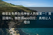 维密友免费在线神秘人热搜第一！竟因爆料，微密圈app回应：真相让人瞠目