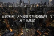 巨震来袭！大V傍晚时刻遭遇猛料，引发全民热议